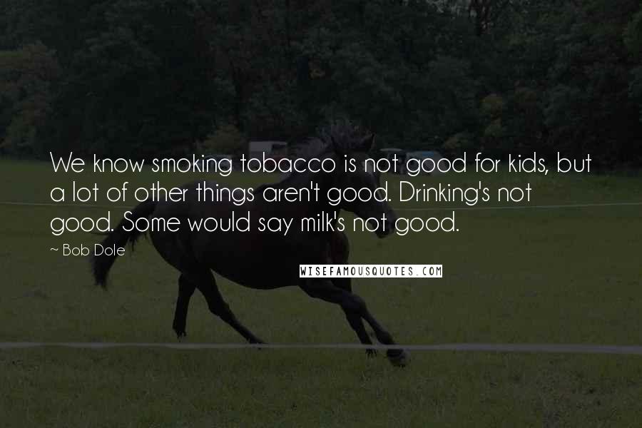 Bob Dole quotes: We know smoking tobacco is not good for kids, but a lot of other things aren't good. Drinking's not good. Some would say milk's not good.