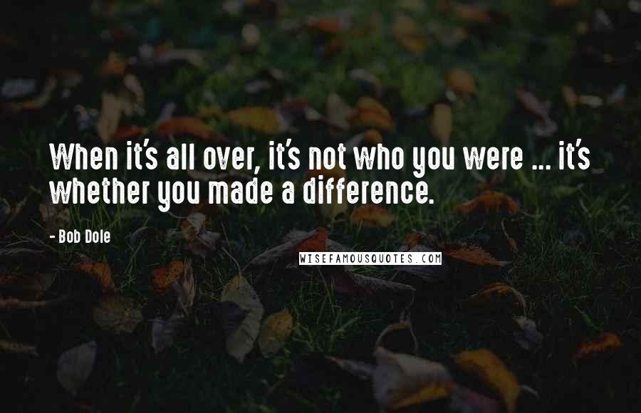 Bob Dole quotes: When it's all over, it's not who you were ... it's whether you made a difference.