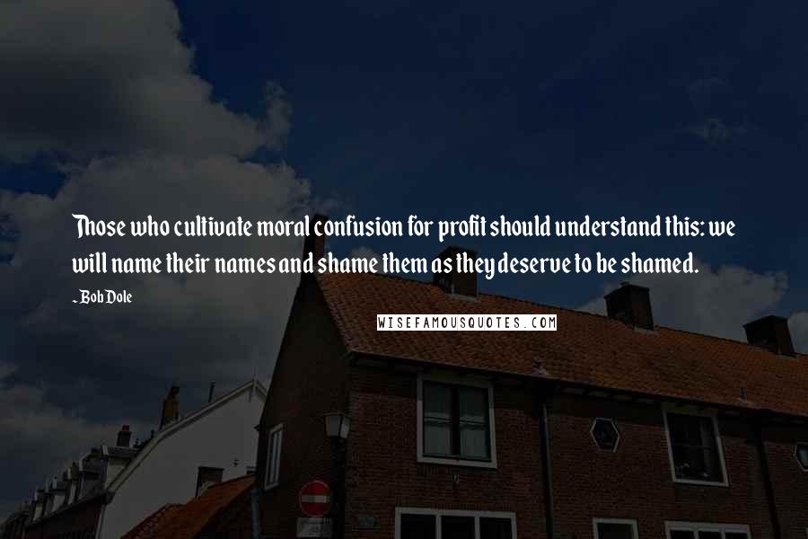 Bob Dole quotes: Those who cultivate moral confusion for profit should understand this: we will name their names and shame them as they deserve to be shamed.