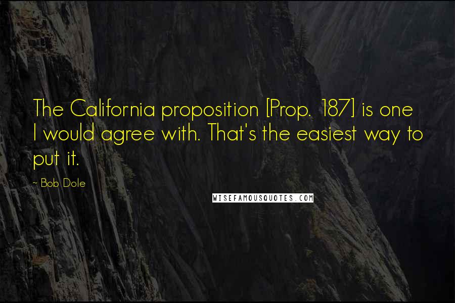 Bob Dole quotes: The California proposition [Prop. 187] is one I would agree with. That's the easiest way to put it.