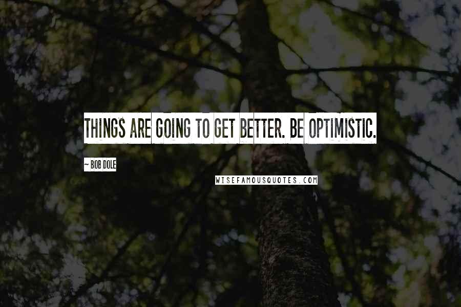 Bob Dole quotes: Things are going to get better. Be optimistic.