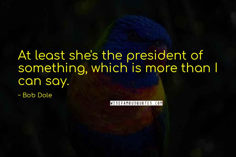 Bob Dole quotes: At least she's the president of something, which is more than I can say.