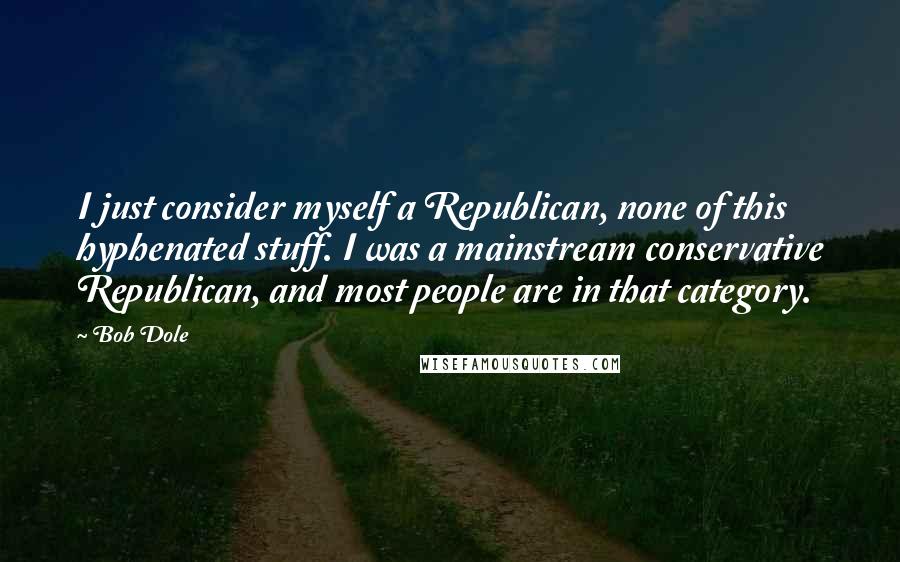 Bob Dole quotes: I just consider myself a Republican, none of this hyphenated stuff. I was a mainstream conservative Republican, and most people are in that category.