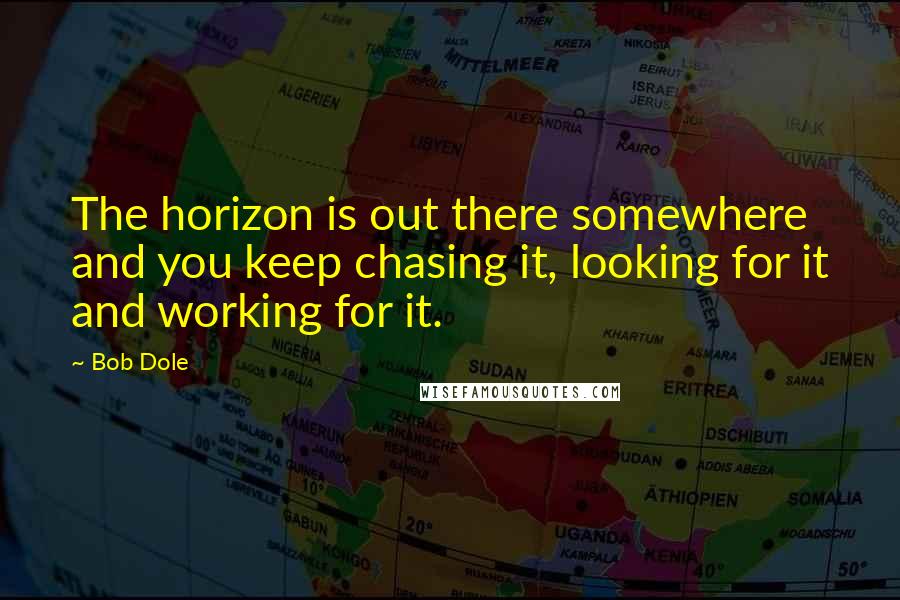 Bob Dole quotes: The horizon is out there somewhere and you keep chasing it, looking for it and working for it.