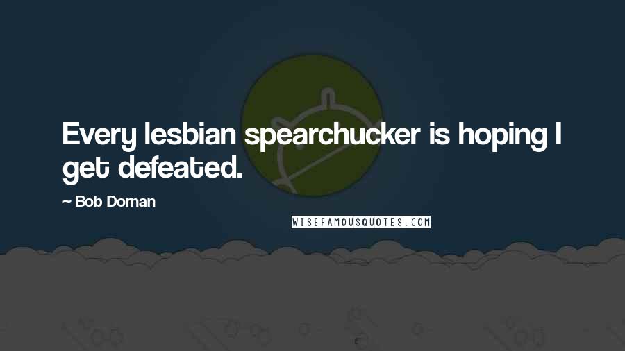 Bob Dornan quotes: Every lesbian spearchucker is hoping I get defeated.