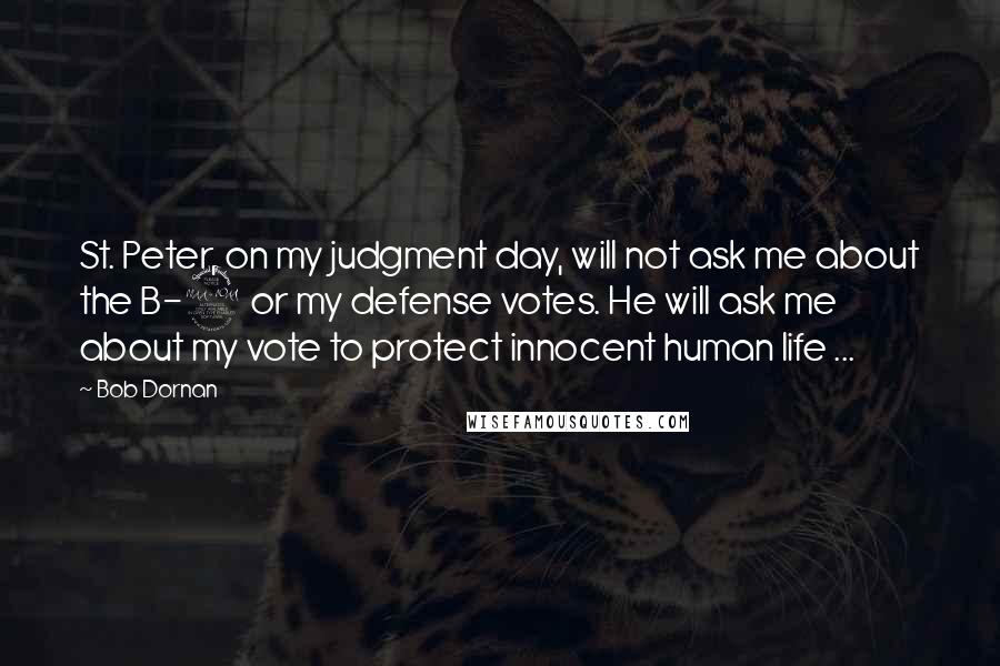 Bob Dornan quotes: St. Peter, on my judgment day, will not ask me about the B-2 or my defense votes. He will ask me about my vote to protect innocent human life ...