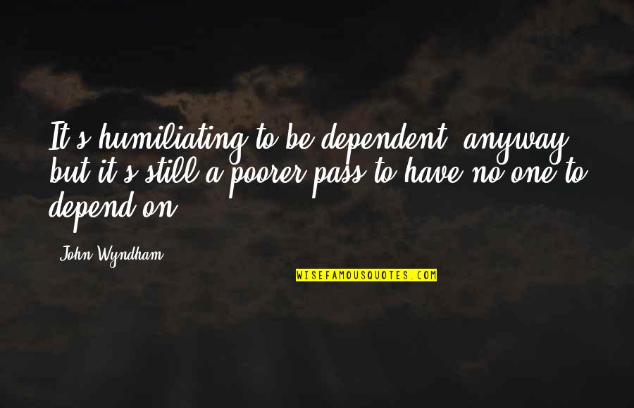 Bob Dylan Motivational Quotes By John Wyndham: It's humiliating to be dependent, anyway, but it's