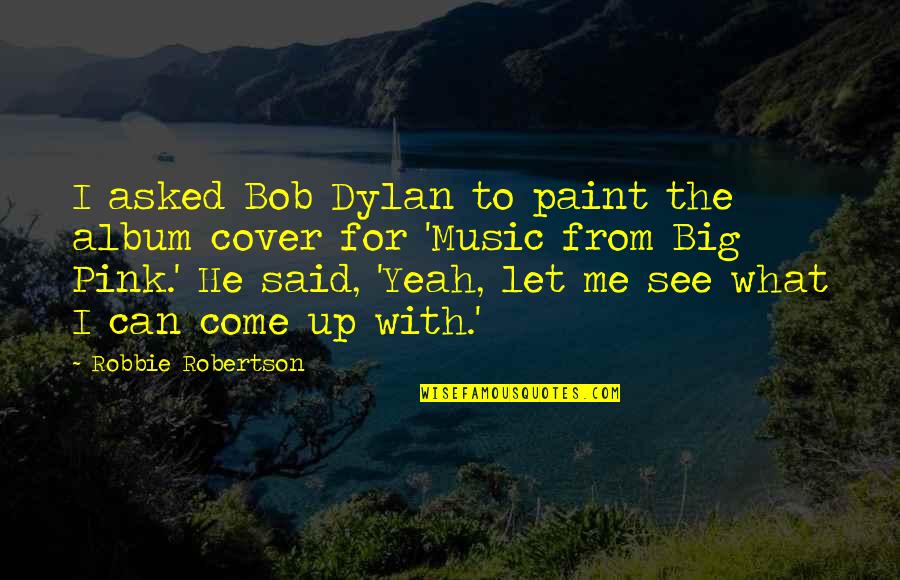 Bob Dylan Music Quotes By Robbie Robertson: I asked Bob Dylan to paint the album