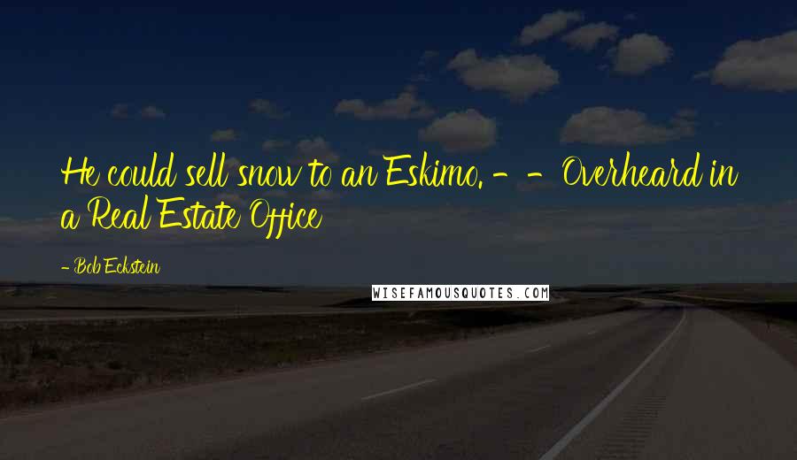 Bob Eckstein quotes: He could sell snow to an Eskimo. --Overheard in a Real Estate Office