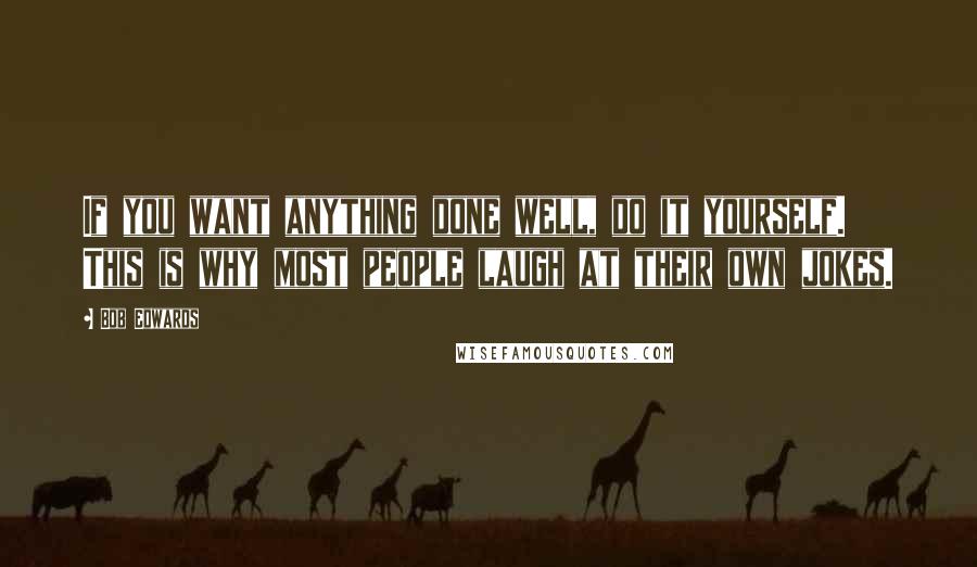 Bob Edwards quotes: If you want anything done well, do it yourself. This is why most people laugh at their own jokes.