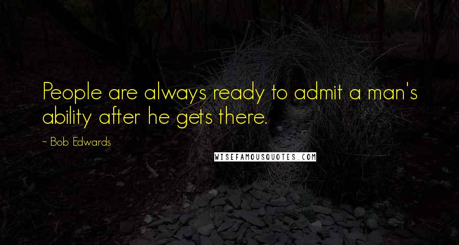 Bob Edwards quotes: People are always ready to admit a man's ability after he gets there.