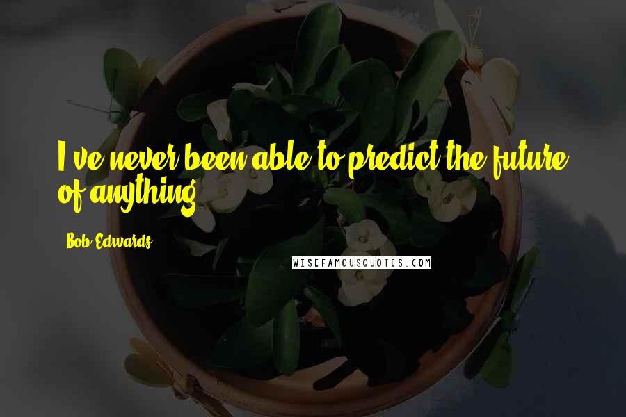 Bob Edwards quotes: I've never been able to predict the future of anything.