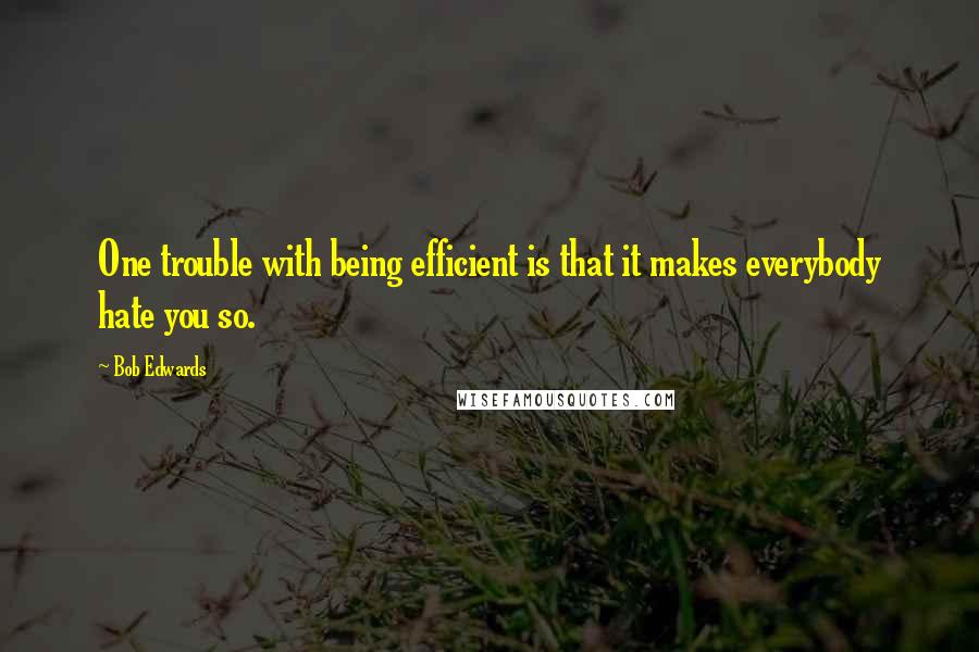 Bob Edwards quotes: One trouble with being efficient is that it makes everybody hate you so.
