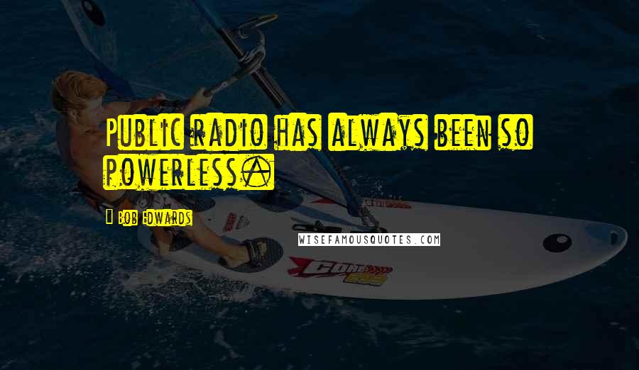 Bob Edwards quotes: Public radio has always been so powerless.