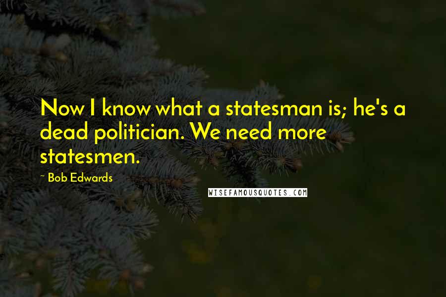 Bob Edwards quotes: Now I know what a statesman is; he's a dead politician. We need more statesmen.