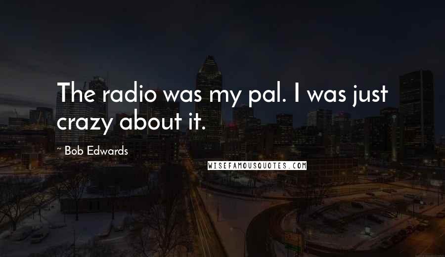 Bob Edwards quotes: The radio was my pal. I was just crazy about it.