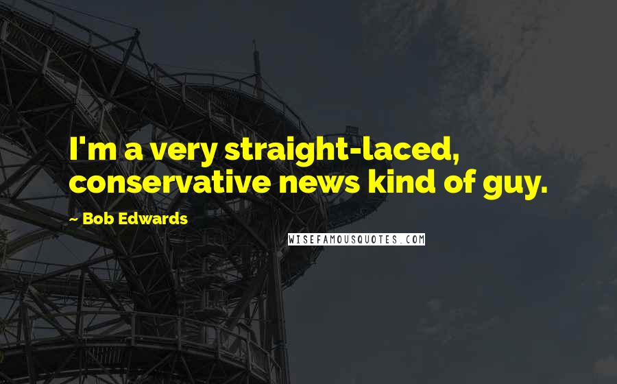 Bob Edwards quotes: I'm a very straight-laced, conservative news kind of guy.