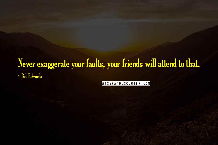 Bob Edwards quotes: Never exaggerate your faults, your friends will attend to that.