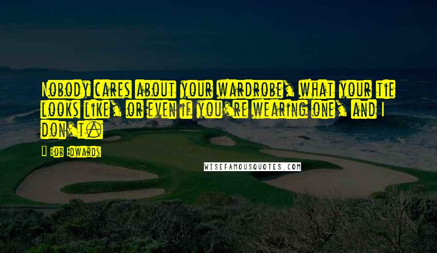 Bob Edwards quotes: Nobody cares about your wardrobe, what your tie looks like, or even if you're wearing one, and I don't.