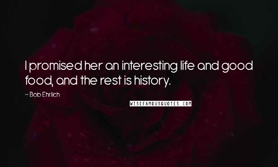 Bob Ehrlich quotes: I promised her an interesting life and good food, and the rest is history.