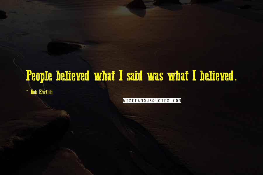 Bob Ehrlich quotes: People believed what I said was what I believed.