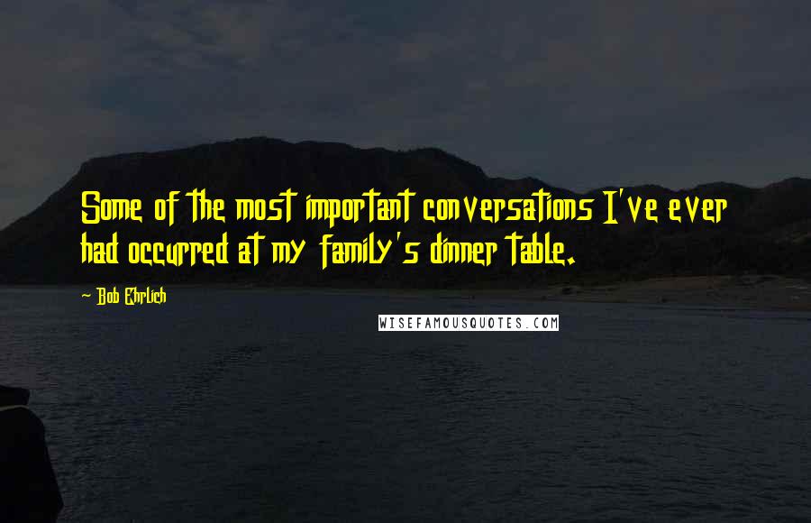 Bob Ehrlich quotes: Some of the most important conversations I've ever had occurred at my family's dinner table.