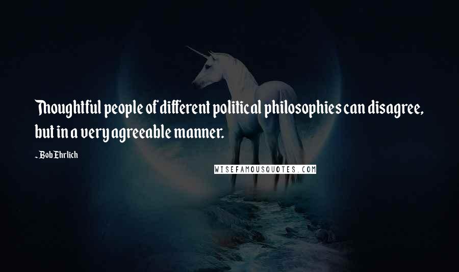 Bob Ehrlich quotes: Thoughtful people of different political philosophies can disagree, but in a very agreeable manner.