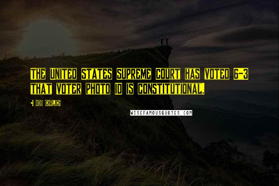 Bob Ehrlich quotes: The United States Supreme Court has voted 6-3 that voter photo ID is constitutional.