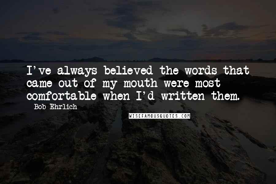 Bob Ehrlich quotes: I've always believed the words that came out of my mouth were most comfortable when I'd written them.