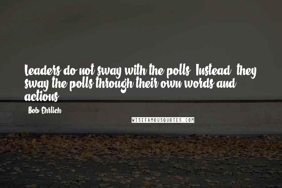 Bob Ehrlich quotes: Leaders do not sway with the polls. Instead, they sway the polls through their own words and actions.