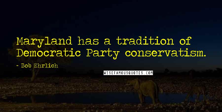 Bob Ehrlich quotes: Maryland has a tradition of Democratic Party conservatism.