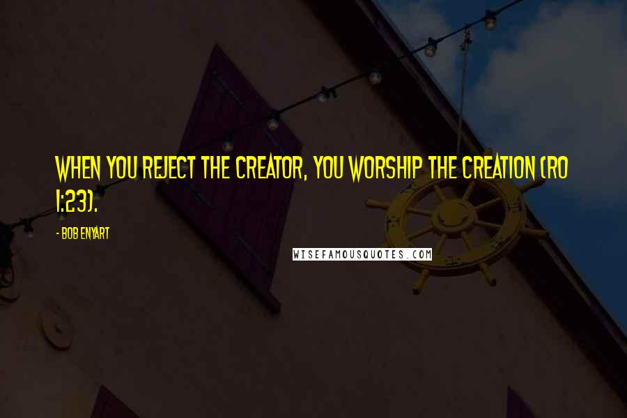 Bob Enyart quotes: When you reject the Creator, you worship the Creation (Ro 1:23).