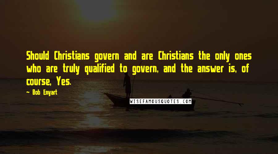 Bob Enyart quotes: Should Christians govern and are Christians the only ones who are truly qualified to govern, and the answer is, of course, Yes.