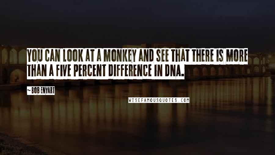 Bob Enyart quotes: You can look at a monkey and see that there is more than a five percent difference in DNA.