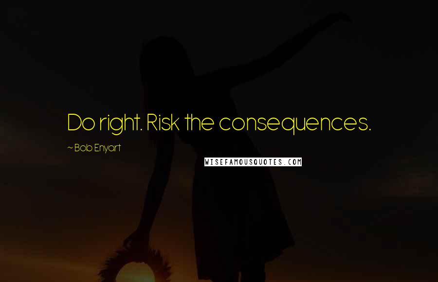 Bob Enyart quotes: Do right. Risk the consequences.