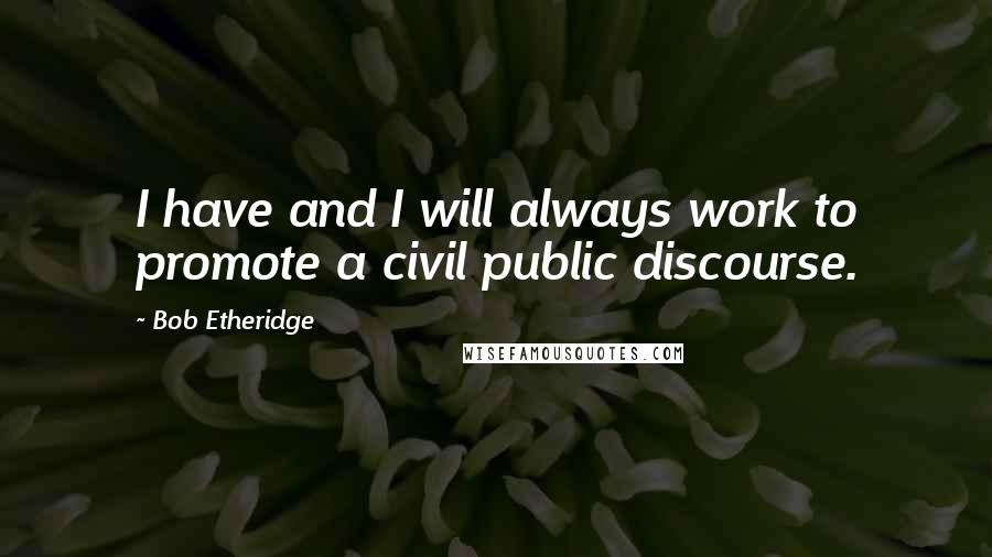 Bob Etheridge quotes: I have and I will always work to promote a civil public discourse.