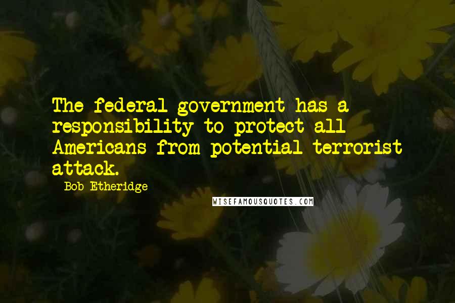 Bob Etheridge quotes: The federal government has a responsibility to protect all Americans from potential terrorist attack.