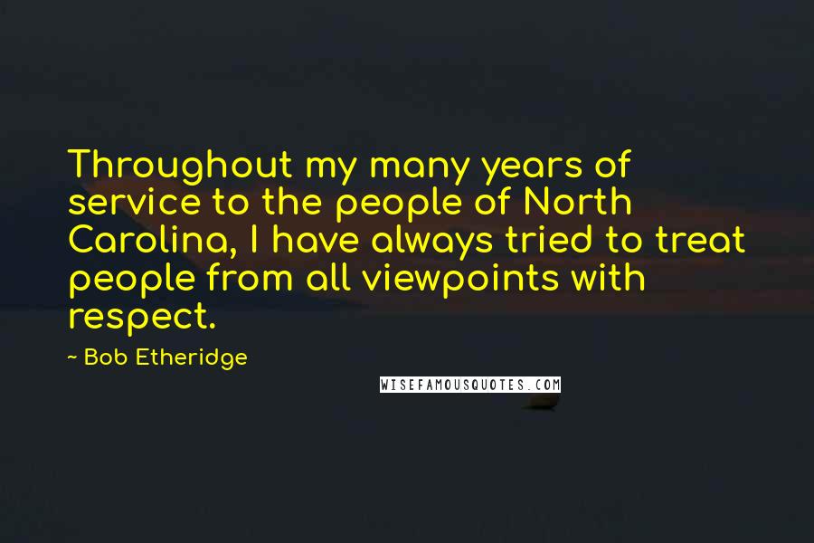 Bob Etheridge quotes: Throughout my many years of service to the people of North Carolina, I have always tried to treat people from all viewpoints with respect.