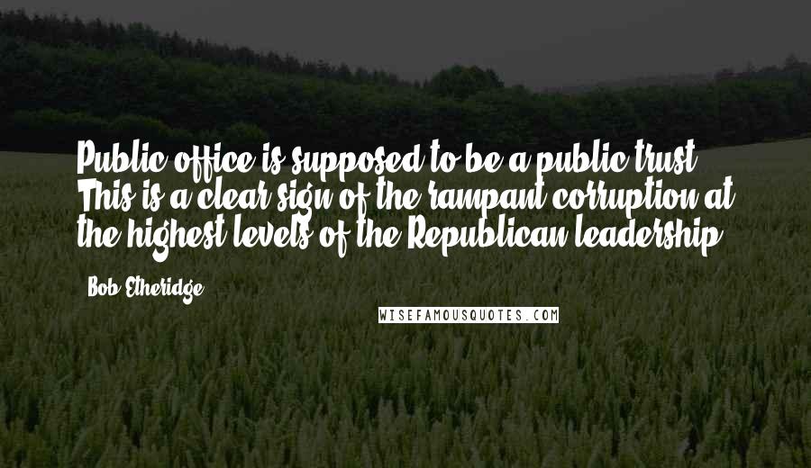 Bob Etheridge quotes: Public office is supposed to be a public trust. This is a clear sign of the rampant corruption at the highest levels of the Republican leadership.