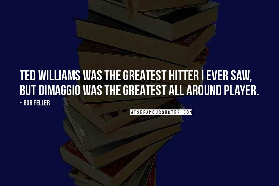 Bob Feller quotes: Ted Williams was the greatest hitter I ever saw, but DiMaggio was the greatest all around player.