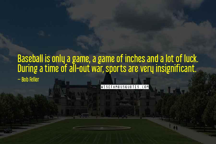 Bob Feller quotes: Baseball is only a game, a game of inches and a lot of luck. During a time of all-out war, sports are very insignificant.