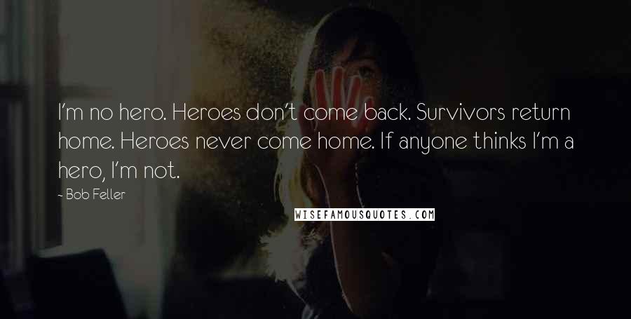 Bob Feller quotes: I'm no hero. Heroes don't come back. Survivors return home. Heroes never come home. If anyone thinks I'm a hero, I'm not.