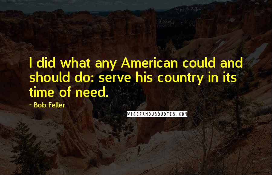 Bob Feller quotes: I did what any American could and should do: serve his country in its time of need.