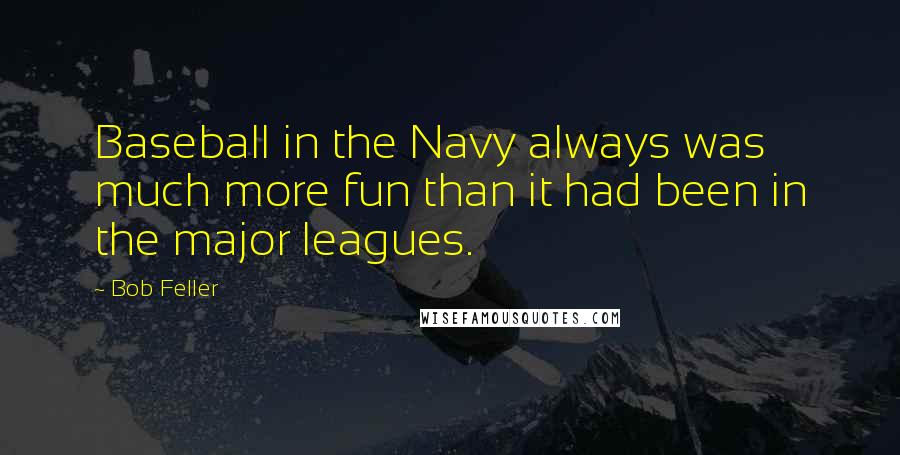 Bob Feller quotes: Baseball in the Navy always was much more fun than it had been in the major leagues.
