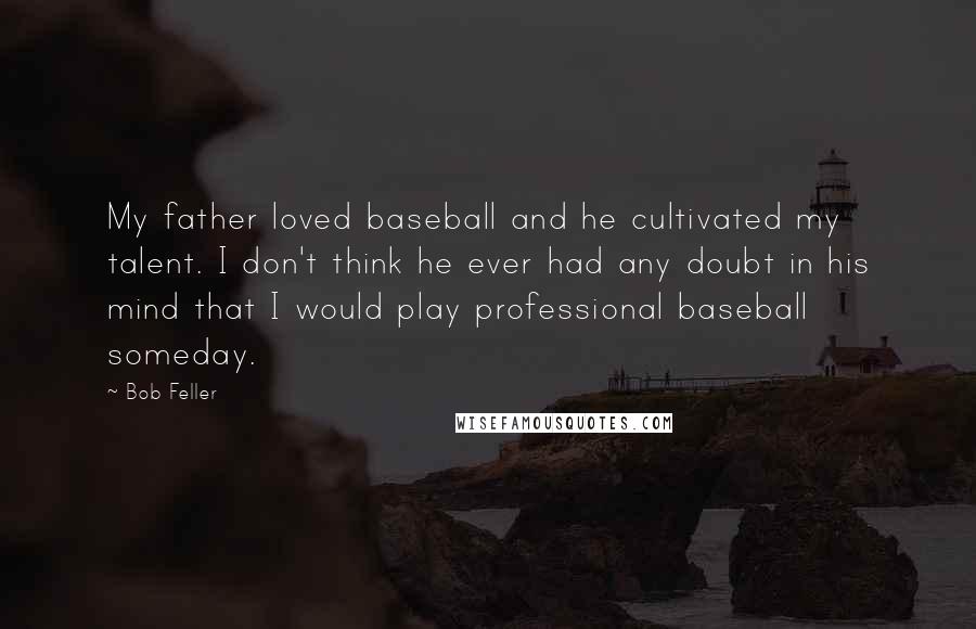 Bob Feller quotes: My father loved baseball and he cultivated my talent. I don't think he ever had any doubt in his mind that I would play professional baseball someday.