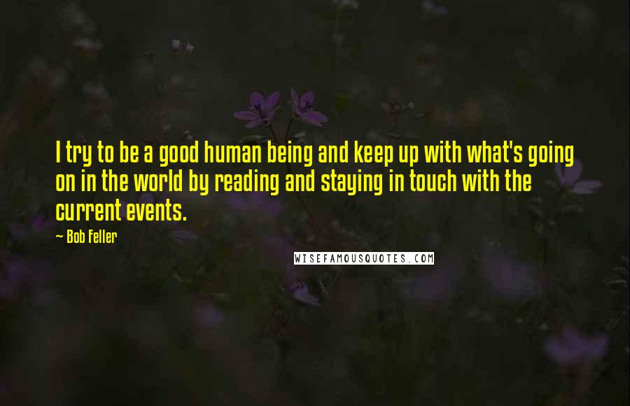 Bob Feller quotes: I try to be a good human being and keep up with what's going on in the world by reading and staying in touch with the current events.