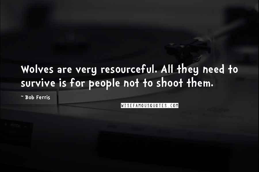 Bob Ferris quotes: Wolves are very resourceful. All they need to survive is for people not to shoot them.