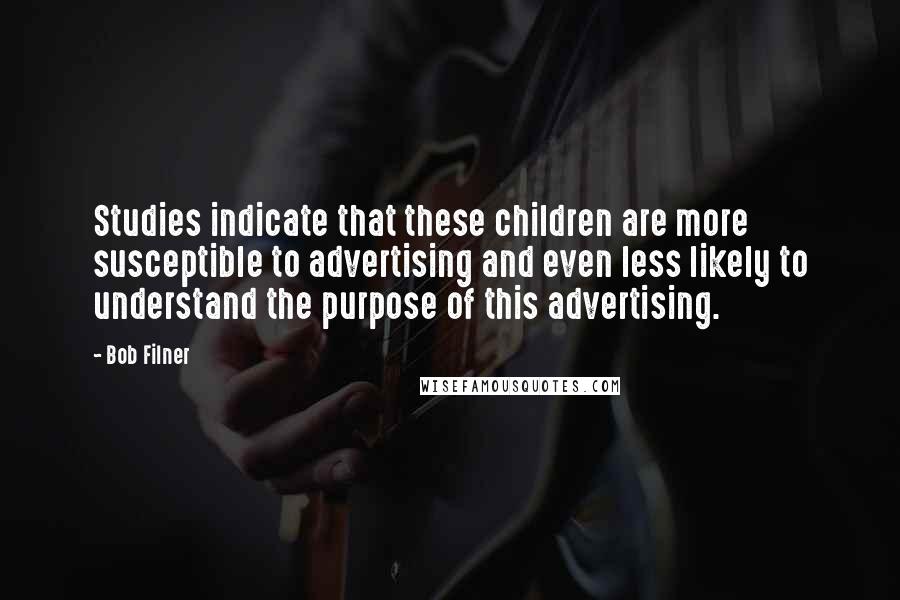 Bob Filner quotes: Studies indicate that these children are more susceptible to advertising and even less likely to understand the purpose of this advertising. Bob Filner quotes: Studies indicate that these children are more susceptible to advertising and even less likely to understand the purpose of this advertising.