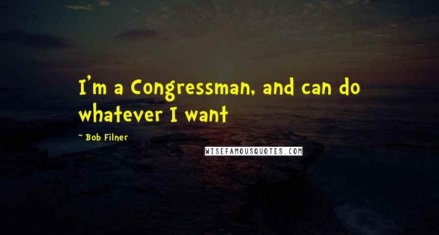 Bob Filner quotes: I'm a Congressman, and can do whatever I want