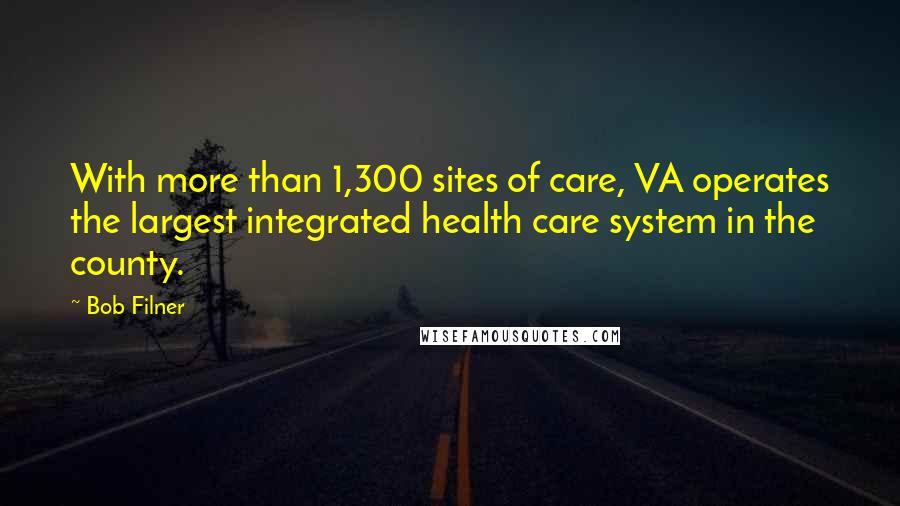 Bob Filner quotes: With more than 1,300 sites of care, VA operates the largest integrated health care system in the county. Bob Filner quotes: With more than 1,300 sites of care, VA operates the largest integrated health care system in the county.